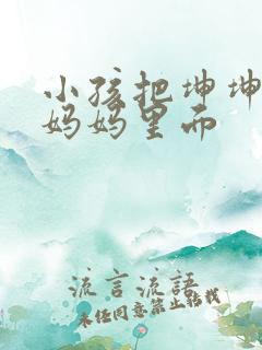小孩把坤坤放入妈妈里面