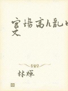 官场高h乱肉辣文
