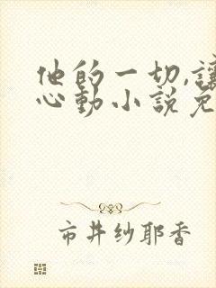 他的一切,让我心动小说免费阅读无弹窗