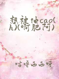 想被他cao(h)(啊肥阿)