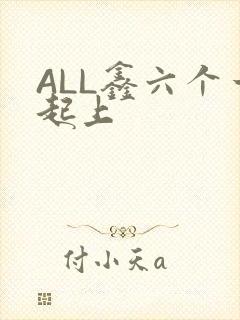 ALL鑫六个一起上