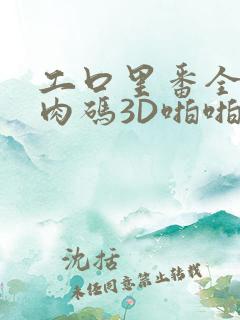 工口里番全彩无肉码3D啪啪