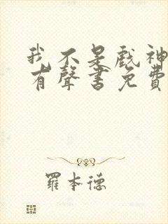 我不是戏神小说有声书免费