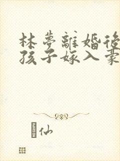 林梦离婚后带着孩子嫁入豪门
