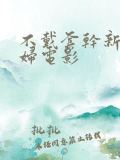 不戴套干新婚少妇电影