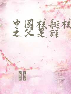 中国核艇核潜艇之父是谁