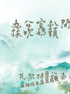 办公室扒开奶罩揉吮奶头