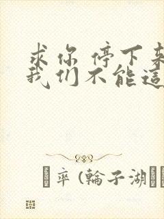 求你 停下来 我们不能这样