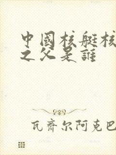 中国核艇核潜艇之父是谁