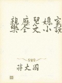 亲历儿媳家的快乐全文小说免费阅读