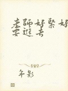 老师好紧好滑我要进去