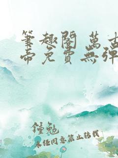笔趣阁 万古神帝免费无弹窗阅读