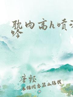耽肉高h喷汁呻吟