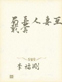 局长人妻互换不戴套
