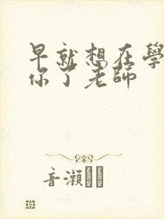 早就想在学校要你了老师