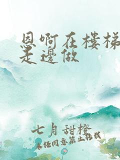 恩啊在楼梯上边走边做