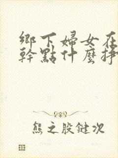 乡下妇女在家能干点什么挣钱