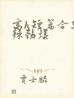 高h短篇合集高辣劲爆