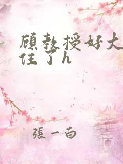 顾教授好大含不住了h