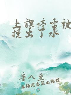 上课停电被男生摸出了水