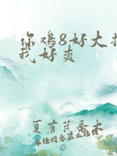 你鸡8好大插得我好爽
