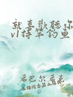 就喜欢听你叫1v1持竿钓鱼
