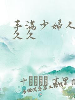 丰满少妇人妻久久久