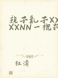亲子乱子XXXXXNN一棍抑