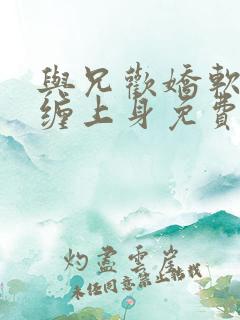 与兄欢娇软嫡女缠上身免费阅读