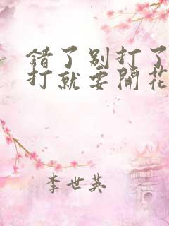 错了别打了 再打就要开花了