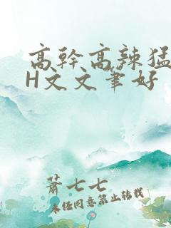 高干高辣猛高辣H文文笔好