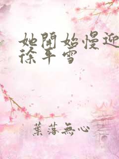 她开始慢迎迎合徐平雪