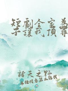 短剧全家为了养子让我顶罪后