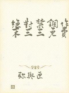 绝对禁锢作者芥末三三免费阅读