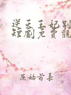 逆天王妃别太野短剧免费观看全集