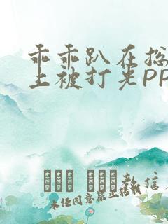 乖乖趴在总裁身上被打光PP
