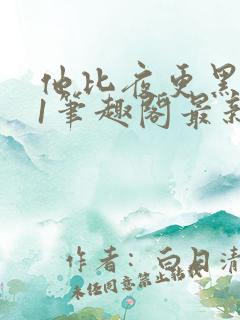 他比夜更黑1v1笔趣阁最新章节