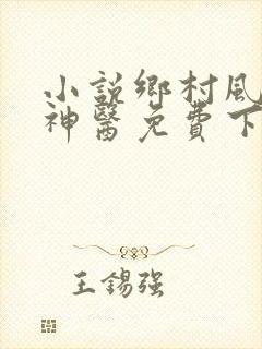 小说乡村风流小神医免费下载全文