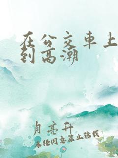 在公交车上被c到高潮