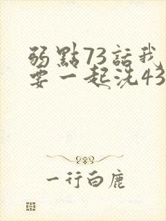 弱点73话我也要一起洗43321