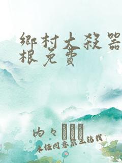 乡村大杀器龙柱根免费