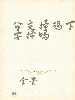 公交扫码下车也要扫吗