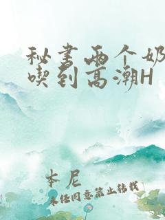 秘书两个奶头被吃到高潮H