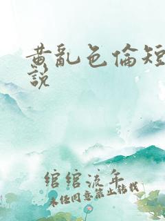 黄乱色伦短篇小说