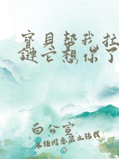 宝贝帮我拉开拉链它想你了