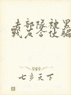 去部队被男朋友战友合伙骗了