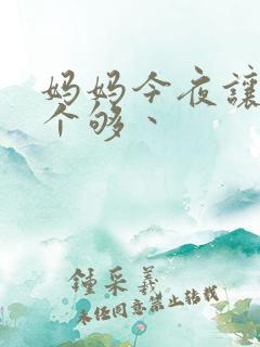 妈妈今夜让你日个够丶