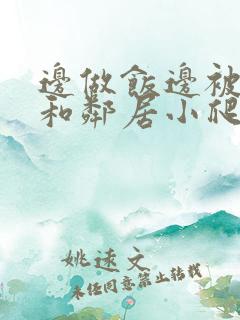 边做饭边被躁我和邻居小爬爬