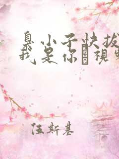 臭小子快拔出来我是你嫲视频