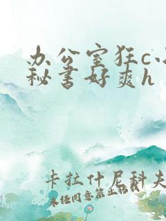 办公室狂c小雪秘书好爽h